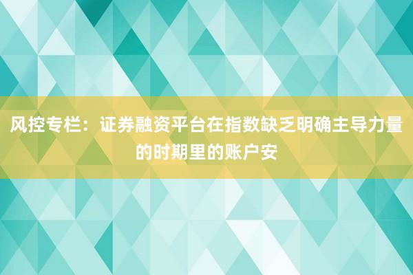 风控专栏：证券融资平台在指数缺乏明确主导力量的时期里的账户安