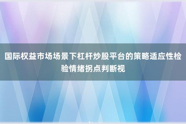 国际权益市场场景下杠杆炒股平台的策略适应性检验情绪拐点判断视
