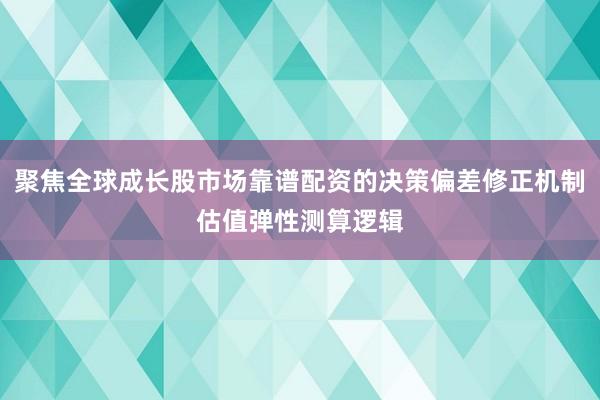 聚焦全球成长股市场靠谱配资的决策偏差修正机制估值弹性测算逻辑