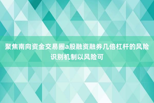 聚焦南向资金交易圈a股融资融券几倍杠杆的风险识别机制以风险可