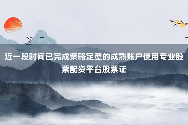 近一段时间已完成策略定型的成熟账户使用专业股票配资平台股票证
