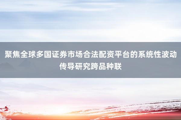 聚焦全球多国证券市场合法配资平台的系统性波动传导研究跨品种联