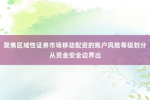 聚焦区域性证券市场移动配资的账户风险等级划分从资金安全边界出