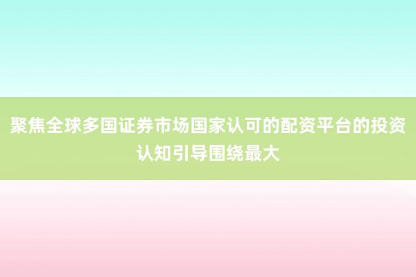 聚焦全球多国证券市场国家认可的配资平台的投资认知引导围绕最大