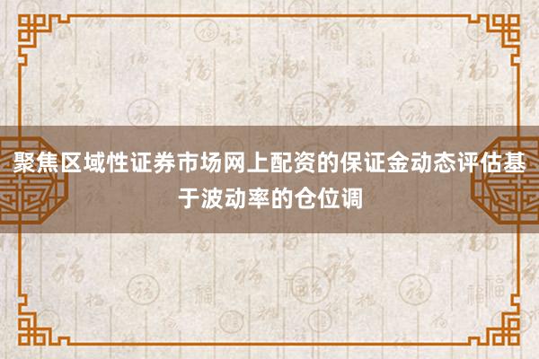 聚焦区域性证券市场网上配资的保证金动态评估基于波动率的仓位调