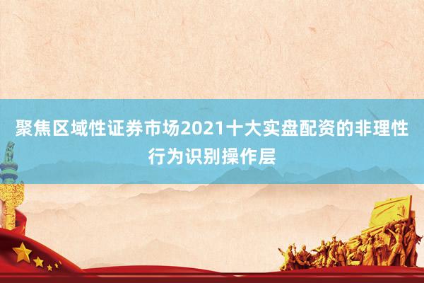 聚焦区域性证券市场2021十大实盘配资的非理性行为识别操作层