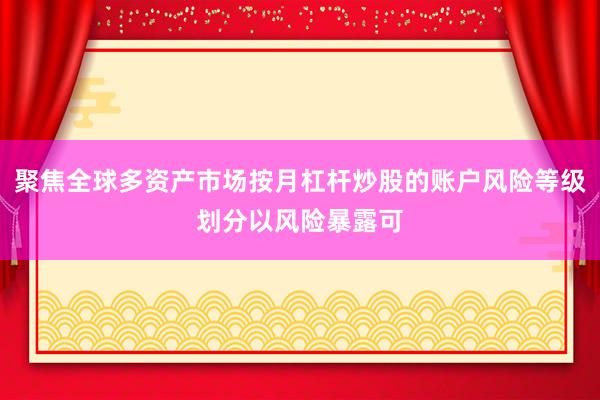 聚焦全球多资产市场按月杠杆炒股的账户风险等级划分以风险暴露可