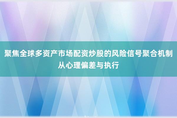聚焦全球多资产市场配资炒股的风险信号聚合机制从心理偏差与执行