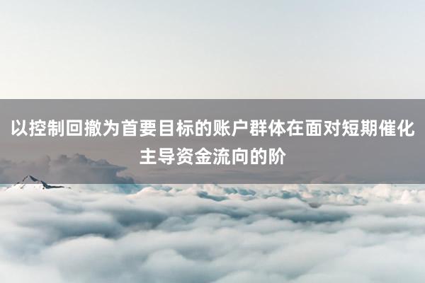 以控制回撤为首要目标的账户群体在面对短期催化主导资金流向的阶