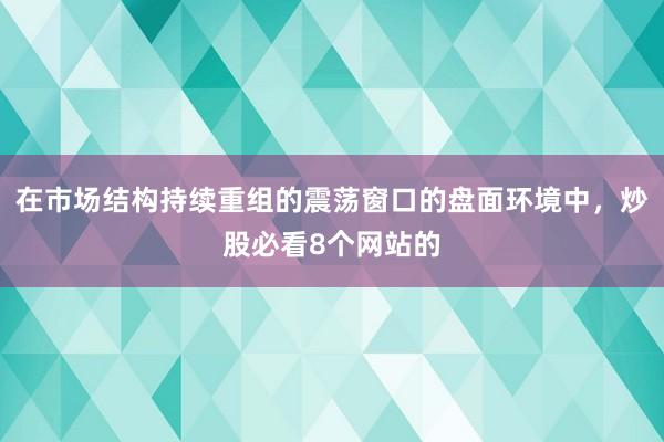 在市场结构持续重组的震荡窗口的盘面环境中，炒股必看8个网站的