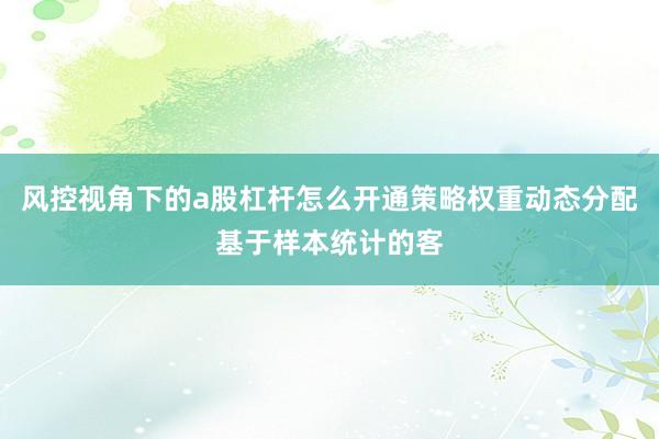 风控视角下的a股杠杆怎么开通策略权重动态分配基于样本统计的客