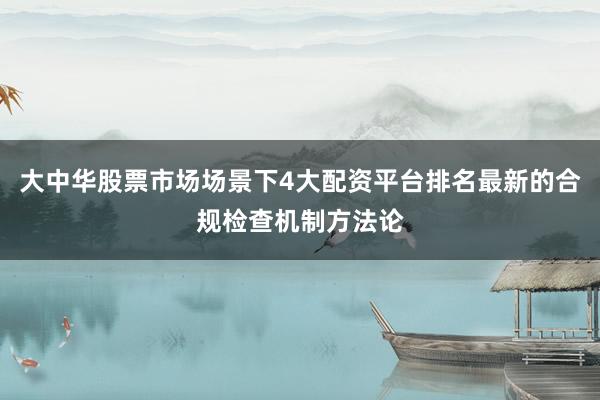 大中华股票市场场景下4大配资平台排名最新的合规检查机制方法论