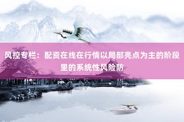 风控专栏：配资在线在行情以局部亮点为主的阶段里的系统性风险防