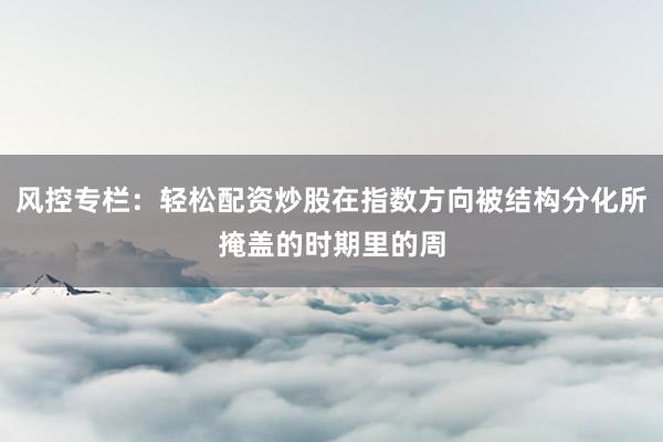 风控专栏：轻松配资炒股在指数方向被结构分化所掩盖的时期里的周