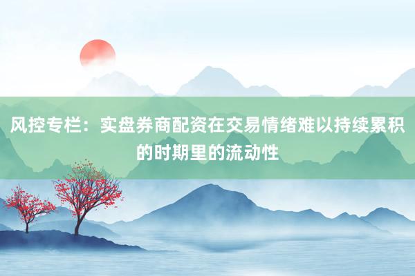 风控专栏：实盘券商配资在交易情绪难以持续累积的时期里的流动性