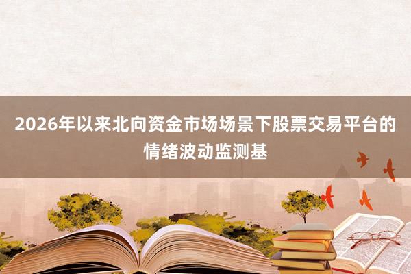 2026年以来北向资金市场场景下股票交易平台的情绪波动监测基
