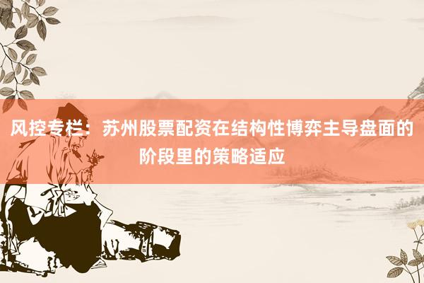 风控专栏：苏州股票配资在结构性博弈主导盘面的阶段里的策略适应
