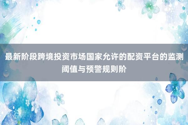 最新阶段跨境投资市场国家允许的配资平台的监测阈值与预警规则阶