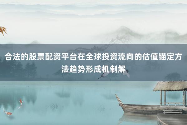 合法的股票配资平台在全球投资流向的估值锚定方法趋势形成机制解