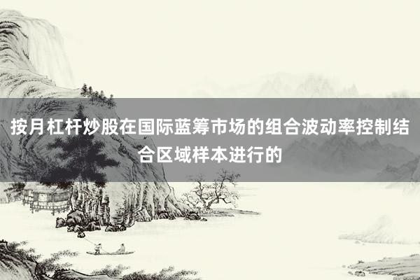 按月杠杆炒股在国际蓝筹市场的组合波动率控制结合区域样本进行的