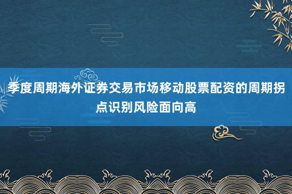 季度周期海外证券交易市场移动股票配资的周期拐点识别风险面向高
