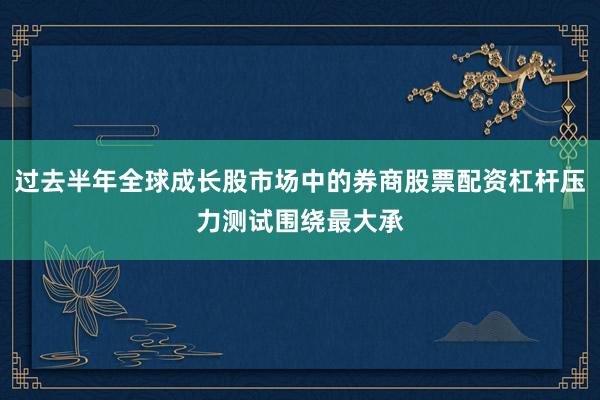 过去半年全球成长股市场中的券商股票配资杠杆压力测试围绕最大承