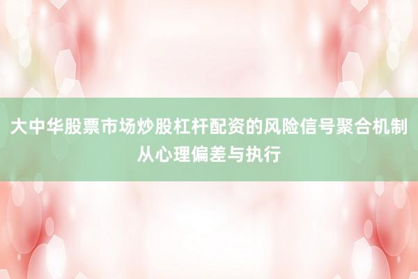 大中华股票市场炒股杠杆配资的风险信号聚合机制从心理偏差与执行