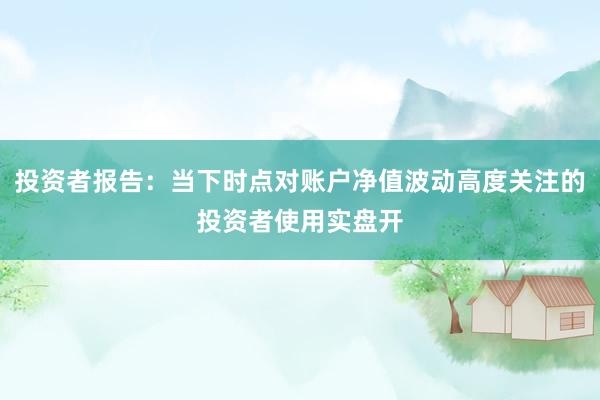 投资者报告：当下时点对账户净值波动高度关注的投资者使用实盘开