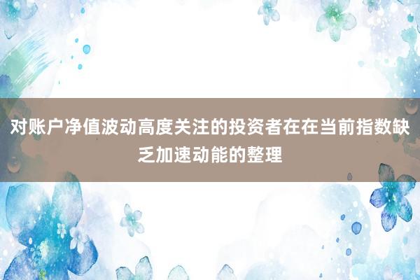对账户净值波动高度关注的投资者在在当前指数缺乏加速动能的整理