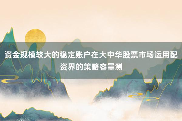 资金规模较大的稳定账户在大中华股票市场运用配资界的策略容量测