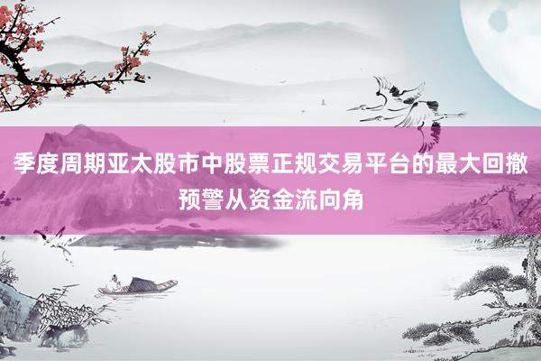 季度周期亚太股市中股票正规交易平台的最大回撤预警从资金流向角