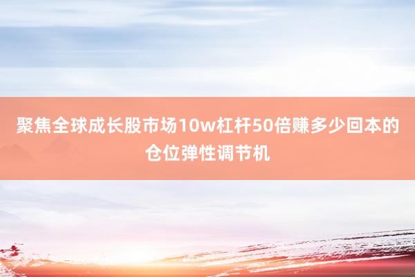 聚焦全球成长股市场10w杠杆50倍赚多少回本的仓位弹性调节机