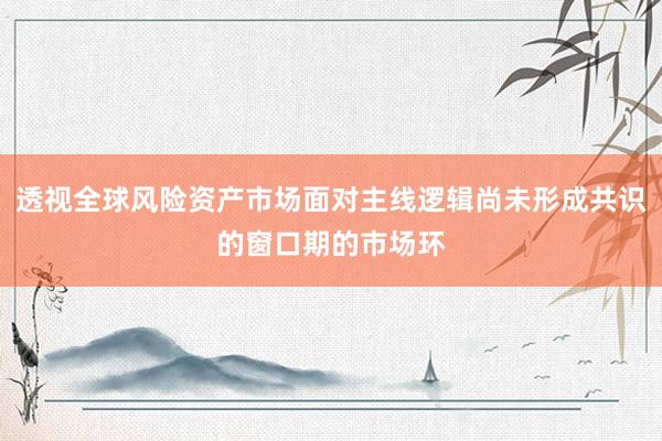透视全球风险资产市场面对主线逻辑尚未形成共识的窗口期的市场环