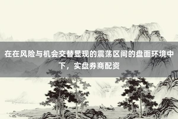 在在风险与机会交替显现的震荡区间的盘面环境中下，实盘券商配资
