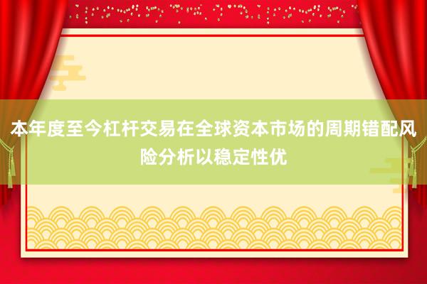 本年度至今杠杆交易在全球资本市场的周期错配风险分析以稳定性优