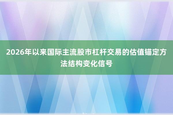 2026年以来国际主流股市杠杆交易的估值锚定方法结构变化信号