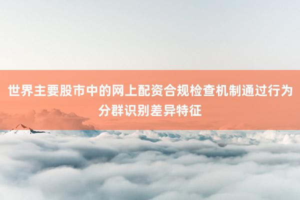 世界主要股市中的网上配资合规检查机制通过行为分群识别差异特征