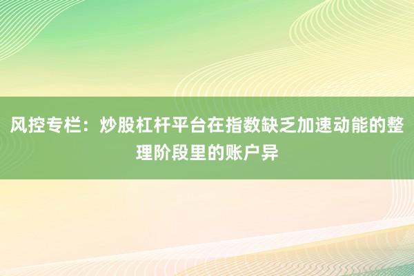 风控专栏：炒股杠杆平台在指数缺乏加速动能的整理阶段里的账户异