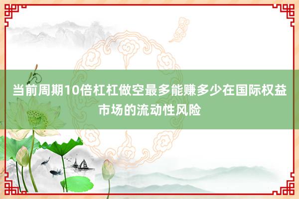 当前周期10倍杠杠做空最多能赚多少在国际权益市场的流动性风险