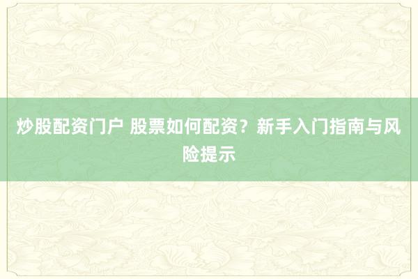 炒股配资门户 股票如何配资？新手入门指南与风险提示