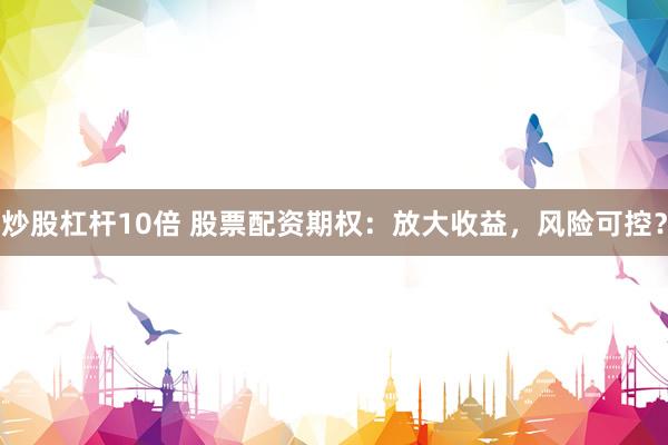 炒股杠杆10倍 股票配资期权：放大收益，风险可控？