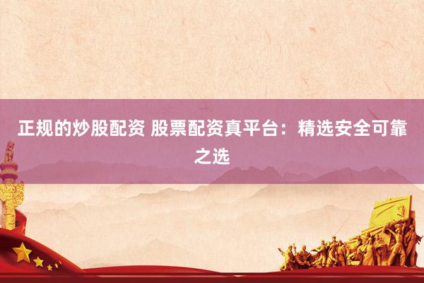 正规的炒股配资 股票配资真平台：精选安全可靠之选