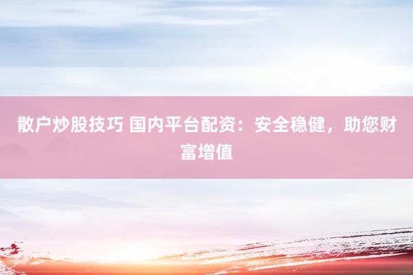 散户炒股技巧 国内平台配资：安全稳健，助您财富增值