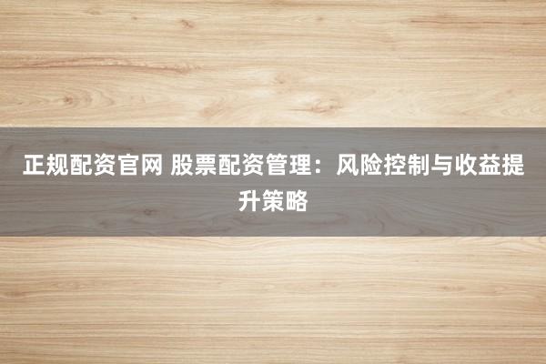 正规配资官网 股票配资管理：风险控制与收益提升策略