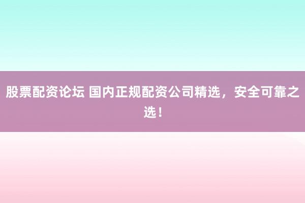股票配资论坛 国内正规配资公司精选，安全可靠之选！
