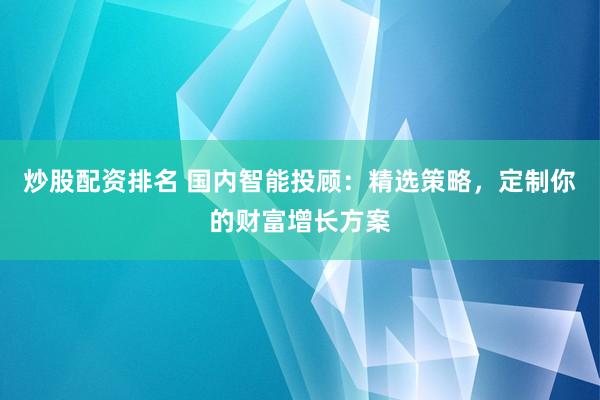 炒股配资排名 国内智能投顾：精选策略，定制你的财富增长方案