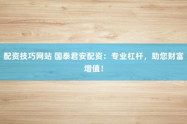 配资技巧网站 国泰君安配资：专业杠杆，助您财富增值！