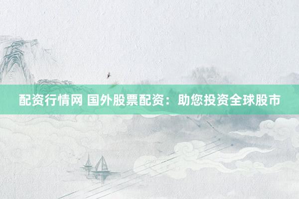 配资行情网 国外股票配资：助您投资全球股市