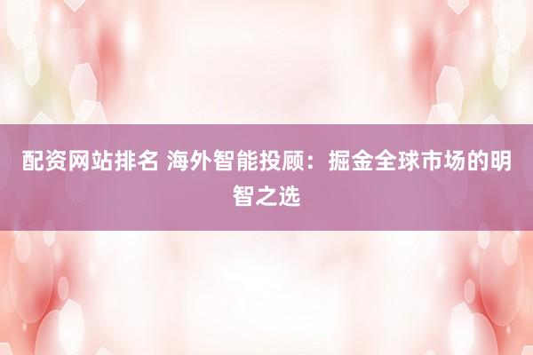 配资网站排名 海外智能投顾：掘金全球市场的明智之选