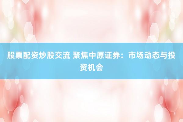 股票配资炒股交流 聚焦中原证券：市场动态与投资机会